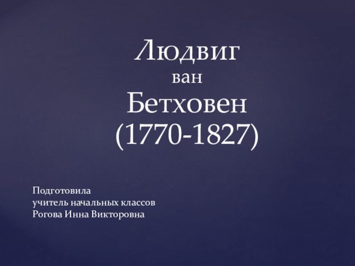 Людвиг  ван Бетховен (1770-1827) Подготовила учитель начальных классов Рогова Инна Викторовна