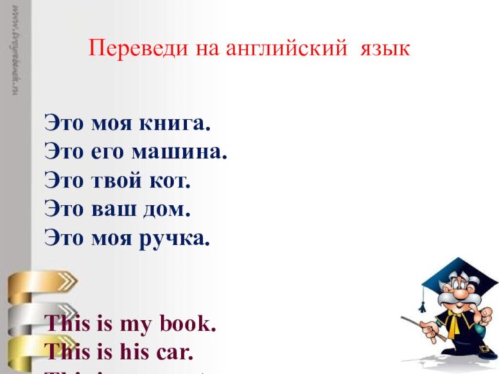 Переведи на английский языкЭто моя книга.Это его машина.Это твой кот.Это ваш дом.Это