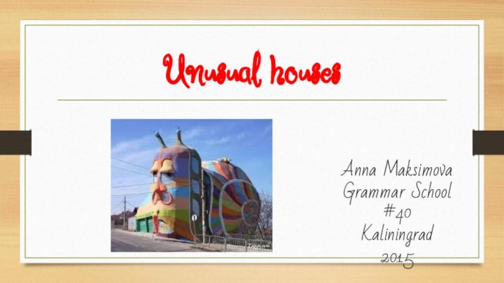 Unusual housesAnna MaksimovaGrammar School #40Kaliningrad2015