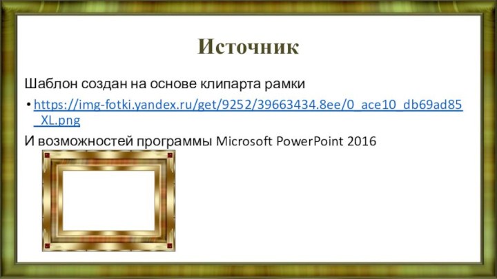 ИсточникШаблон создан на основе клипарта рамкиhttps://img-fotki.yandex.ru/get/9252/39663434.8ee/0_ace10_db69ad85_XL.pngИ возможностей программы Microsoft PowerPoint 2016