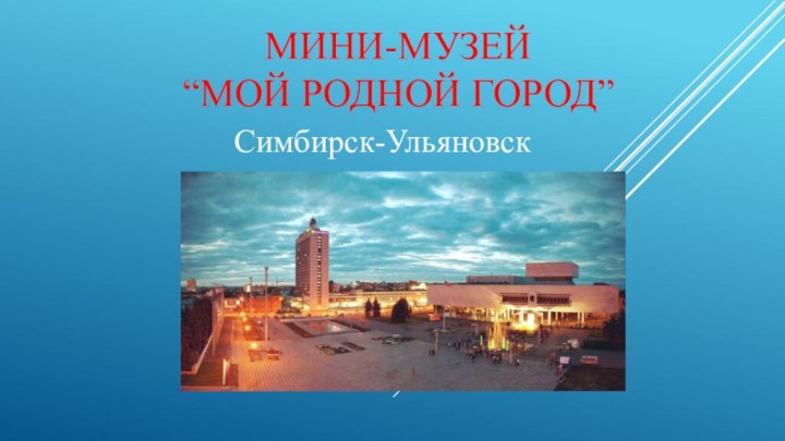 Мини-музей  “мой родной город”Симбирск-Ульяновск