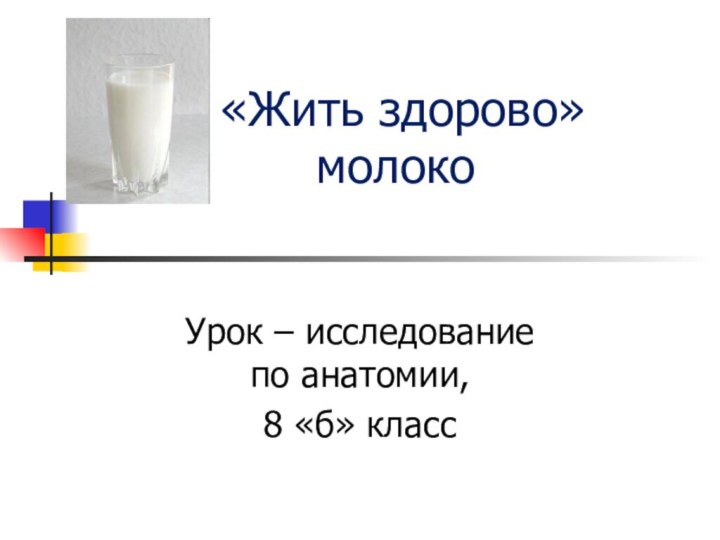 «Жить здорово» молокоУрок – исследование  по анатомии, 8 «б» класс