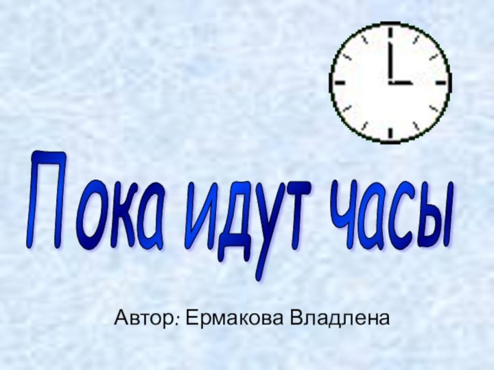 Автор: Ермакова ВладленаПока идут часы