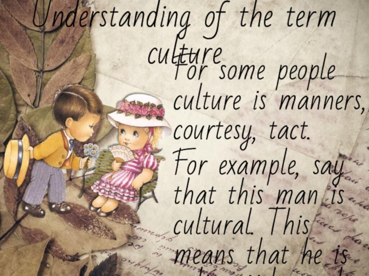 Understanding of the term cultureFor some people culture is manners, courtesy,