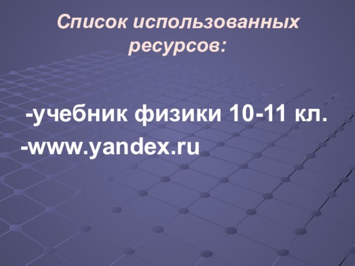 Список использованных ресурсов:-учебник физики 10-11 кл.-www.yandex.ru