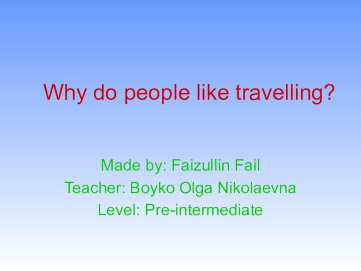 Why do people like travelling?Made by: Faizullin FailTeacher: Boyko Olga NikolaevnaLevel: Pre-intermediate
