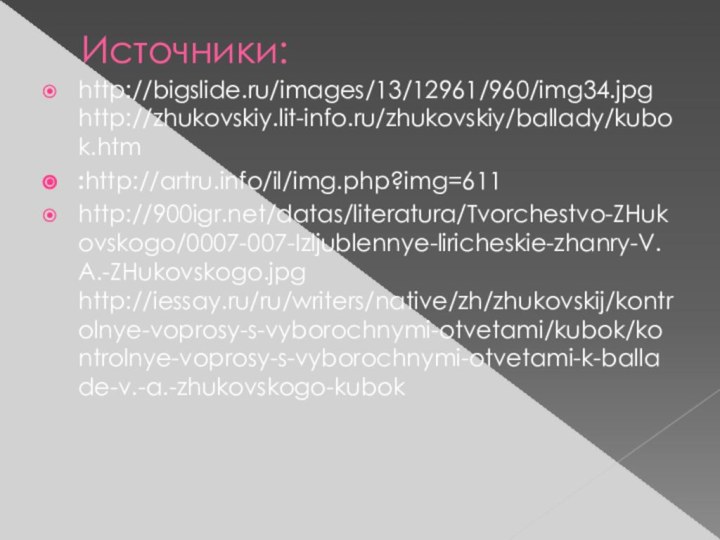 Источники:http://bigslide.ru/images/13/12961/960/img34.jpg http://zhukovskiy.lit-info.ru/zhukovskiy/ballady/kubok.htm :http://artru.info/il/img.php?img=611 http:///datas/literatura/Tvorchestvo-ZHukovskogo/0007-007-Izljublennye-liricheskie-zhanry-V.A.-ZHukovskogo.jpg http://iessay.ru/ru/writers/native/zh/zhukovskij/kontrolnye-voprosy-s-vyborochnymi-otvetami/kubok/kontrolnye-voprosy-s-vyborochnymi-otvetami-k-ballade-v.-a.-zhukovskogo-kubok