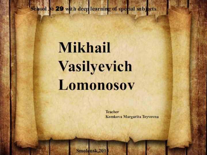 School № 29 with deep learning of special subjects Mikhail Vasilyevich  LomonosovTeacher Komkova Margarita ToyvovnaSmolensk,2015