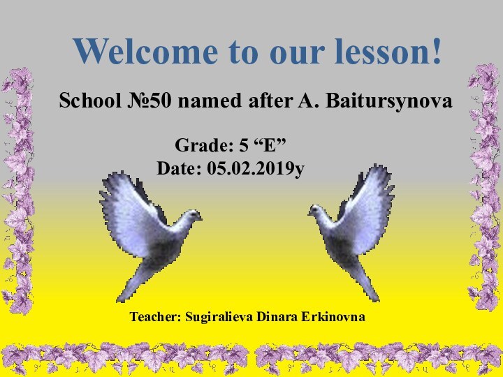 Welcome to our lesson!School №50 named after A. Baitursynova Teacher: Sugiralieva Dinara ErkinovnaGrade: 5 “Е”Date: 05.02.2019y
