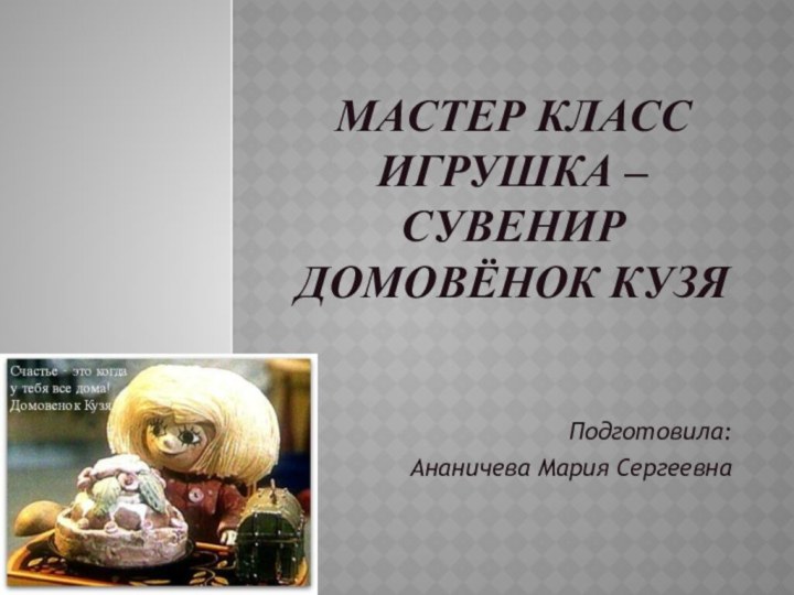 Мастер Класс Игрушка –сувенир домовёнок КузяПодготовила: Ананичева Мария Сергеевна