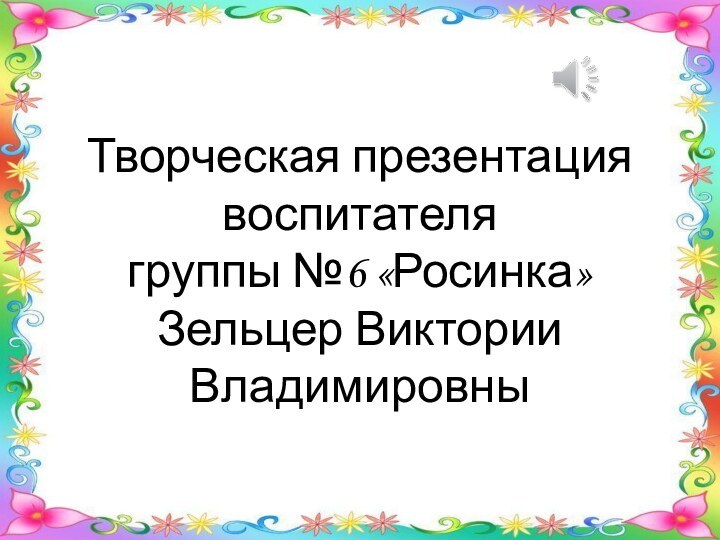 Творческая презентация воспитателя  группы №6 «Росинка» Зельцер Виктории Владимировны