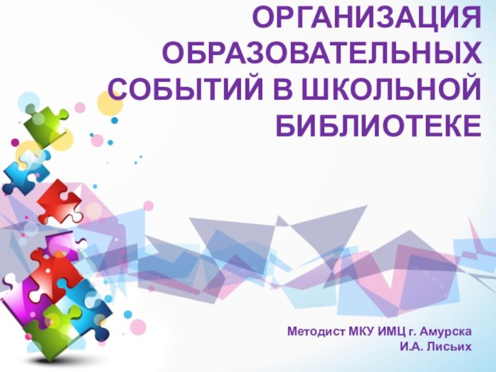 Организация образовательных событий в школьной библиотеке Методист МКУ ИМЦ г. Амурска И.А. Лисьих