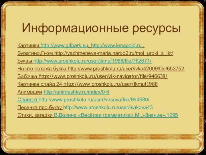 Информационные ресурсыКартинки http://www.gifpark.su, http://www.lenagold.ru ,Буратино,Гном http://yachmeneva-maria.narod2.ru/moi_uroki_s_ikt/ Буквы http://www.proshkolu.ru/user/jkmuf1988/file/782671/На что похожа буква http://www.proshkolu.ru/user/ivka42009/file/653752Бабочка