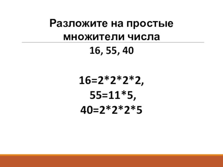 Разложите на простые множители числа 16, 55, 40 16=2*2*2*2,  55=11*5, 40=2*2*2*5
