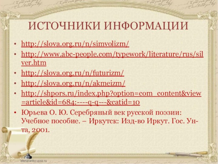 ИСТОЧНИКИ ИНФОРМАЦИИhttp://slova.org.ru/n/simvolizm/http://www.abc-people.com/typework/literature/rus/silver.htmhttp://slova.org.ru/n/futurizm/http://slova.org.ru/n/akmeizm/http://shpors.ru/index.php?option=com_content&view=article&id=684:----q-q---&catid=10Юрьева О. Ю. Серебряный век русской поэзии: Учебное пособие. – Иркутск: