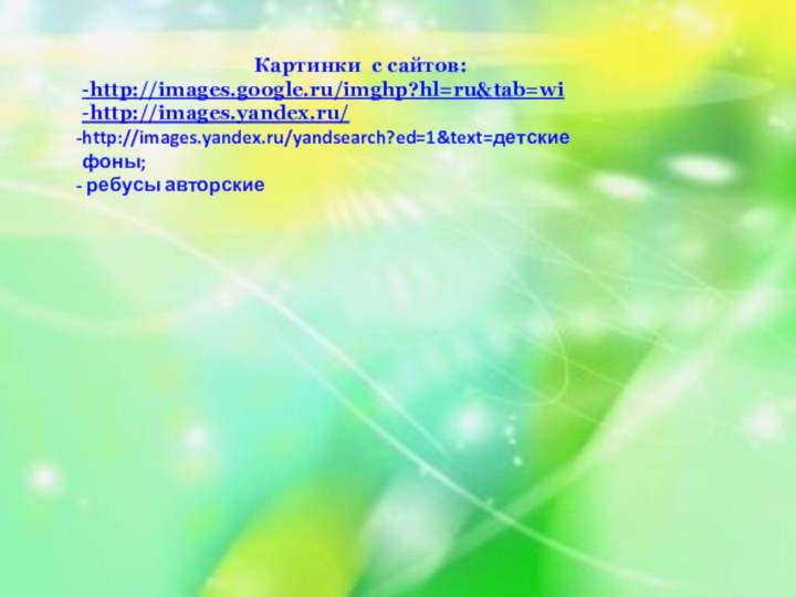 Картинки с сайтов:-http://images.google.ru/imghp?hl=ru&tab=wi -http://images.yandex.ru/http://images.yandex.ru/yandsearch?ed=1&text=детские фоны; ребусы авторские