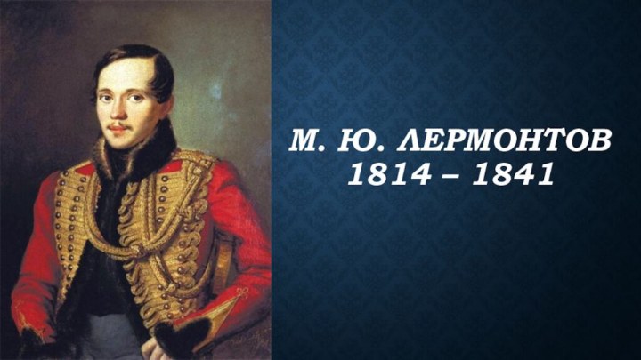 М. Ю. Лермонтов 1814 – 1841