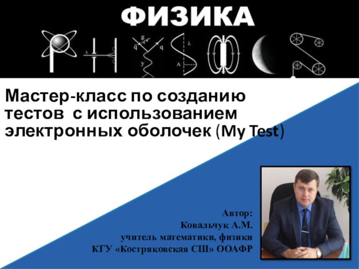 Мастер-класс по созданию тестов с использованием электронных оболочек (My Test)Автор:Ковальчук А.М. учитель