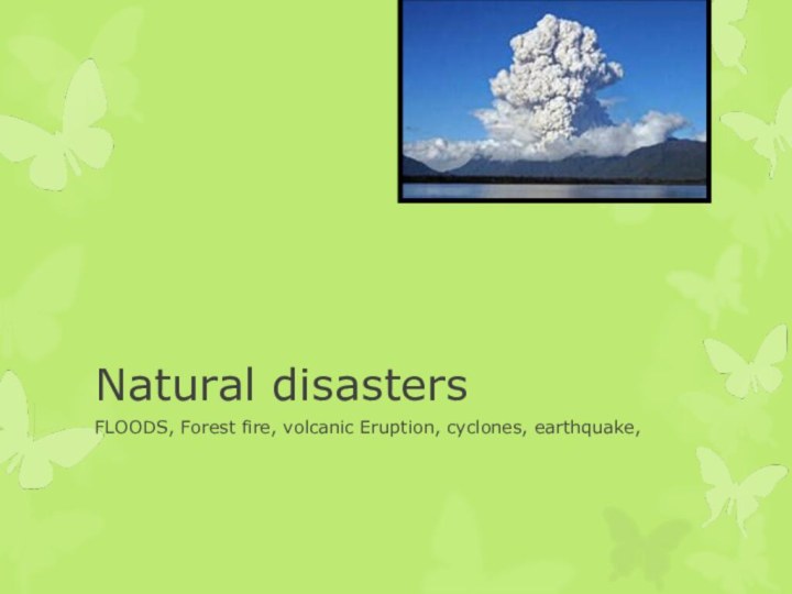 Natural disastersFLOODS, Forest fire, volcanic Eruption, cyclones, earthquake,