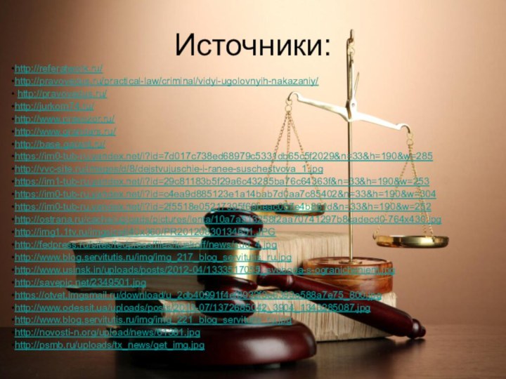 Источники:http://referatwork.ru/http://pravovedus.ru/practical-law/criminal/vidyi-ugolovnyih-nakazaniy/ http://pravovedus.ru/ http://jurkom74.ru/http://www.pravozor.ru/http://www.grandars.ru/http://base.garant.ru/https://im0-tub-ru.yandex.net/i?id=7d017c738ed68979c5331db65c5f2029&n=33&h=190&w=285http://vvc-site.ru/images/d/8/dejstvujuschie-i-ranee-suschestvova_1.jpghttps://im1-tub-ru.yandex.net/i?id=29c81183b5f29a6c43285ba76c64363f&n=33&h=190&w=253https://im0-tub-ru.yandex.net/i?id=c4ea9d885123e1a14bab7d0aa7c85402&n=33&h=190&w=304https://im0-tub-ru.yandex.net/i?id=2f5518e05217395f69beac057e4b861d&n=33&h=190&w=252http://ostrana.ru/cache/uploads/pictures/lenta/10a7a513258f2aa70741297b8cadecd0-764x430.jpghttp://img1.1tv.ru/imgsize640x360/PR20120830134651.JPGhttp://fedpress.ru/sites/fedpress/files/kuskoff/news/sud_4.jpghttp://www.blog.servitutis.ru/img/img_217_blog_servitutis_ru.jpghttp://www.usinsk.in/uploads/posts/2012-04/1333517055_svoboda-s-ogranicheniem.jpghttp://savepic.net/2349501.jpghttps://otvet.imgsmail.ru/download/u_2db40991f4ef8932f3e6399e588a7e75_800.jpghttp://www.odessit.ua/uploads/posts/2013-07/1372685042_3904_1343285087.jpghttp://www.blog.servitutis.ru/img/img_221_blog_servitutis_ru.jpghttp://novosti-n.org/upload/news/61381.jpghttp://psmb.ru/uploads/tx_news/get_img.jpg