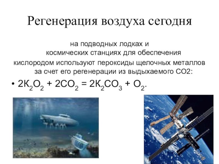 Регенерация воздуха сегодняна подводных лодках и космических станциях для обеспечения  кислородом используют пероксиды щелочных металлов за счет его регенерации из выдыхаемого СО2:2К2О2 + 2СО2 = 2К2СО3 + О2.