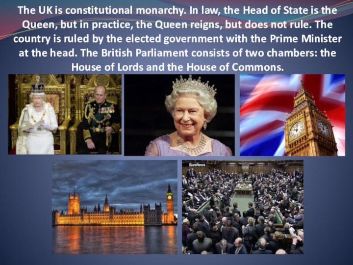 The UK is constitutional monarchy. In law, the Head of State is