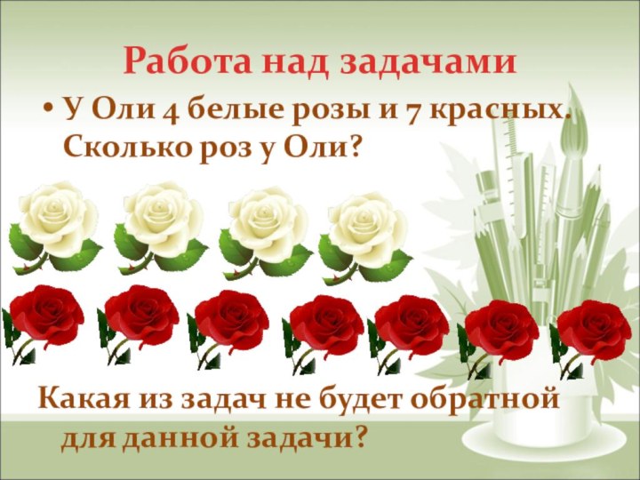 Работа над задачамиУ Оли 4 белые розы и 7 красных. Сколько