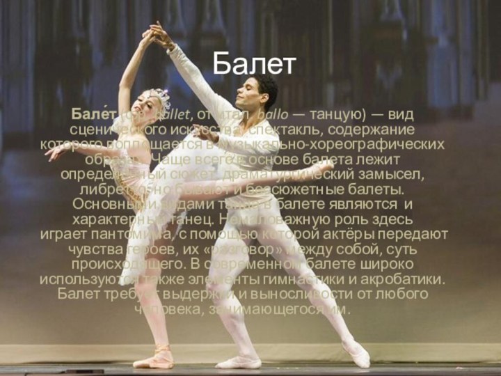 БалетБале́т (фр. ballet, от итал. ballo — танцую) — вид сценического искусства; спектакль, содержание которого воплощается в музыкально-хореографических образах.