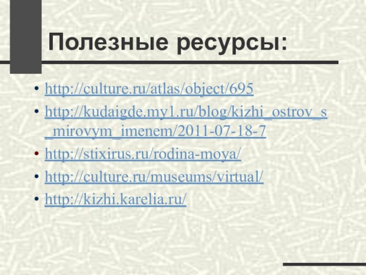 Полезные ресурсы:http://culture.ru/atlas/object/695 http://kudaigde.my1.ru/blog/kizhi_ostrov_s_mirovym_imenem/2011-07-18-7 http://stixirus.ru/rodina-moya/http://culture.ru/museums/virtual/ http://kizhi.karelia.ru/