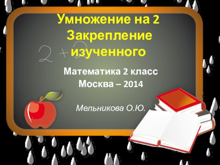 Умножение на 2  Закрепление изученногоМатематика 2 классМосква – 2014 Мельникова О.Ю.