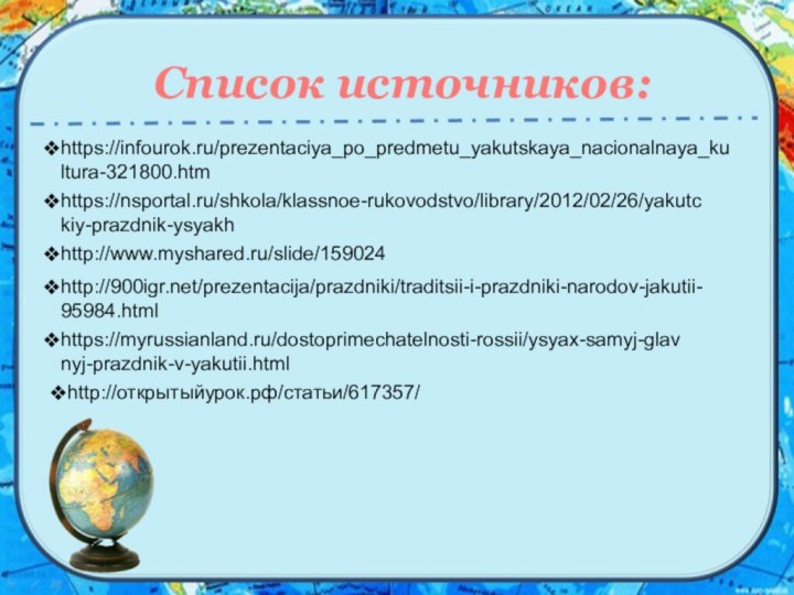https://infourok.ru/prezentaciya_po_predmetu_yakutskaya_nacionalnaya_kultura-321800.htmhttps://nsportal.ru/shkola/klassnoe-rukovodstvo/library/2012/02/26/yakutckiy-prazdnik-ysyakhhttp://www.myshared.ru/slide/159024http:///prezentacija/prazdniki/traditsii-i-prazdniki-narodov-jakutii-95984.htmlhttps://myrussianland.ru/dostoprimechatelnosti-rossii/ysyax-samyj-glavnyj-prazdnik-v-yakutii.htmlhttp://открытыйурок.рф/статьи/617357/Список источников: