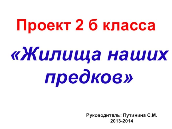 Проект 2 б класса«Жилища нашихпредков»Руководитель: Путинина С.М.2013-2014
