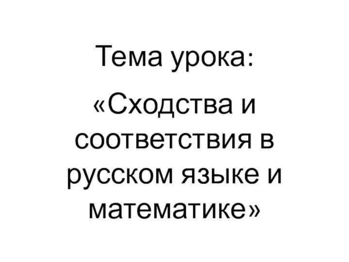 Тема урока:«Сходства и соответствия в русском языке и математике»