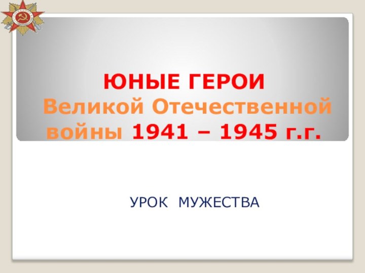 ЮНЫЕ ГЕРОИ    Великой Отечественной войны 1941 – 1945 г.г.УРОК МУЖЕСТВА