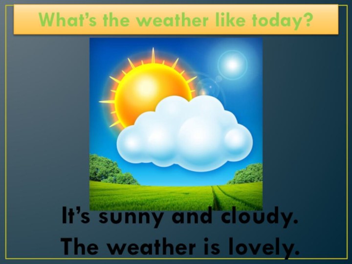 What’s the weather like today?It’s sunny and cloudy. The weather is lovely.