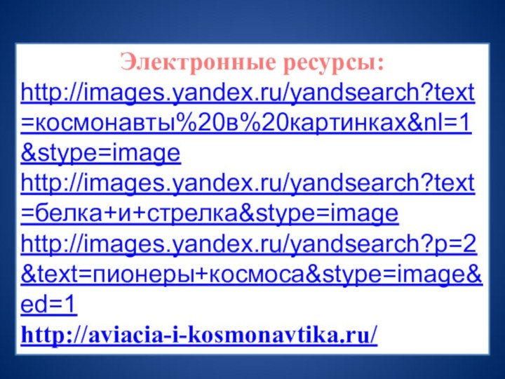 Электронные ресурсы:http://images.yandex.ru/yandsearch?text=космонавты%20в%20картинках&nl=1&stype=imagehttp://images.yandex.ru/yandsearch?text=белка+и+стрелка&stype=imagehttp://images.yandex.ru/yandsearch?p=2&text=пионеры+космоса&stype=image&ed=1http://aviacia-i-kosmonavtika.ru/