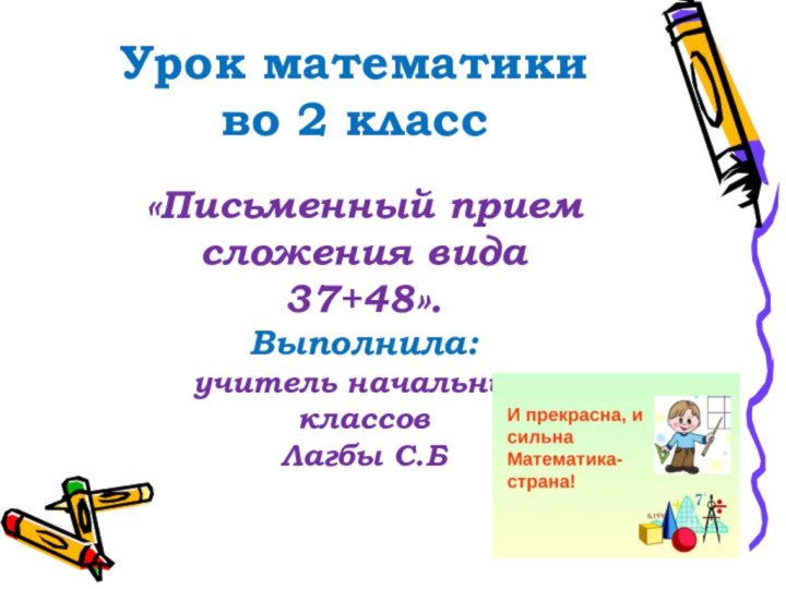 Урок математики во 2 класс«Письменный прием сложения вида 37+48». Выполнила:учитель начальных классовЛагбы С.Б