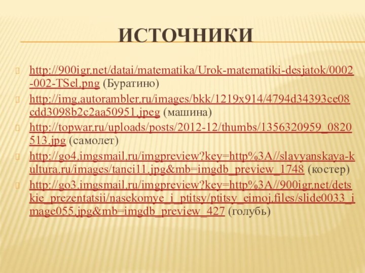 Источникиhttp:///datai/matematika/Urok-matematiki-desjatok/0002-002-TSel.png (Буратино)http://img.autorambler.ru/images/bkk/1219x914/4794d34393ce08cdd3098b2c2aa50951.jpeg (машина)http://topwar.ru/uploads/posts/2012-12/thumbs/1356320959_0820513.jpg (самолет)http://go4.imgsmail.ru/imgpreview?key=http%3A//slavyanskaya-kultura.ru/images/tanci11.jpg&mb=imgdb_preview_1748 (костер)http://go3.imgsmail.ru/imgpreview?key=http%3A///detskie_prezentatsii/nasekomye_i_ptitsy/ptitsy_eimoj.files/slide0033_image055.jpg&mb=imgdb_preview_427 (голубь)