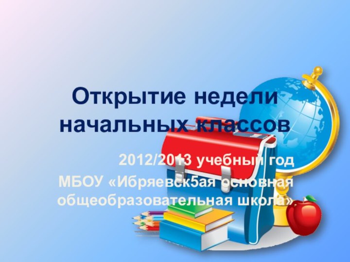 Открытие недели начальных классов2012/2013 учебный годМБОУ «Ибряевск5ая основная общеобразовательная школа»