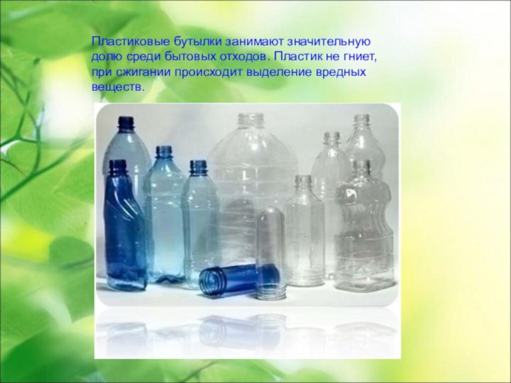 Пластиковые бутылки занимают значительнуюдолю среди бытовых отходов. Пластик не гниет,при сжигании происходит выделение вредных веществ.