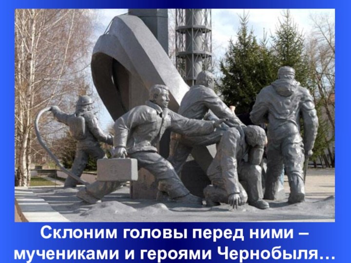 Склоним головы перед ними – мучениками и героями Чернобыля…