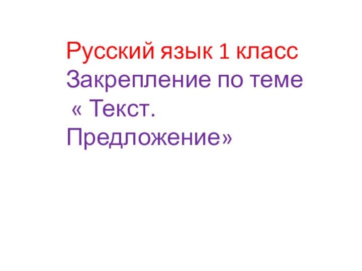 Русский язык 1 классЗакрепление по теме « Текст. Предложение»