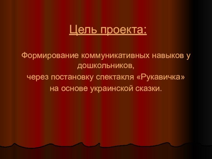 Цель проекта:Формирование коммуникативных навыков у дошкольников, через постановку спектакля «Рукавичка» на основе украинской сказки.