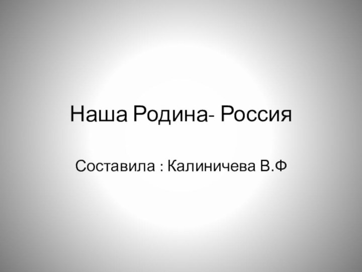 Наша Родина- РоссияСоставила : Калиничева В.Ф