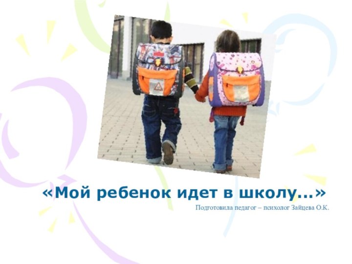 «Мой ребенок идет в школу...»Подготовила педагог – психолог Зайцева О.К.