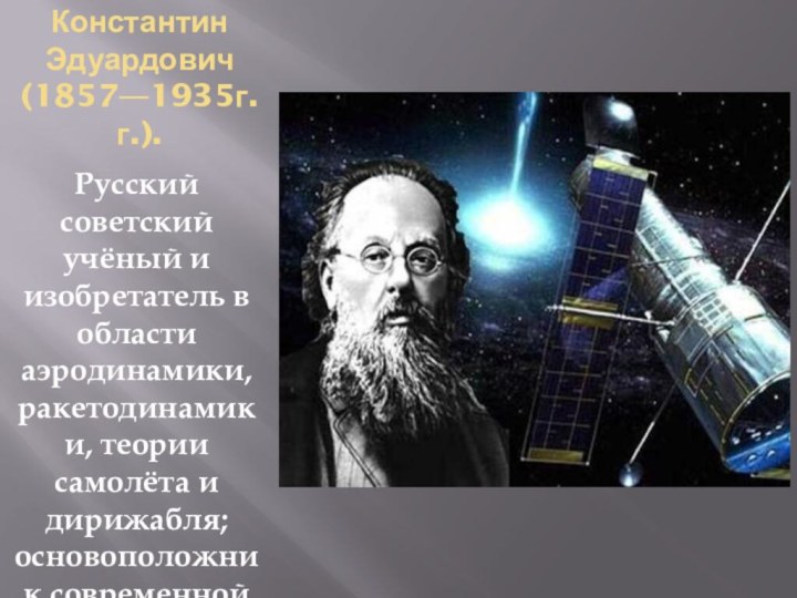 ЦИОЛКОВСКИЙ Константин Эдуардович (1857—1935г.г.). Русский советский учёный и изобретатель в области аэродинамики,