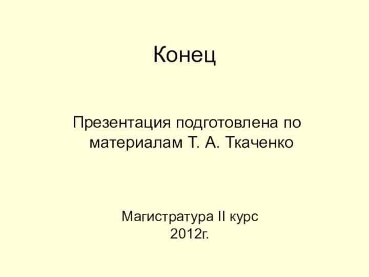 Конец  Презентация подготовлена по материалам Т. А. ТкаченкоМагистратура II курс2012г.