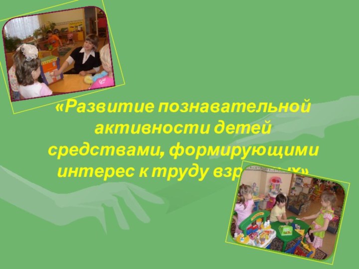 «Развитие познавательной активности детей средствами, формирующими интерес к труду взрослых»