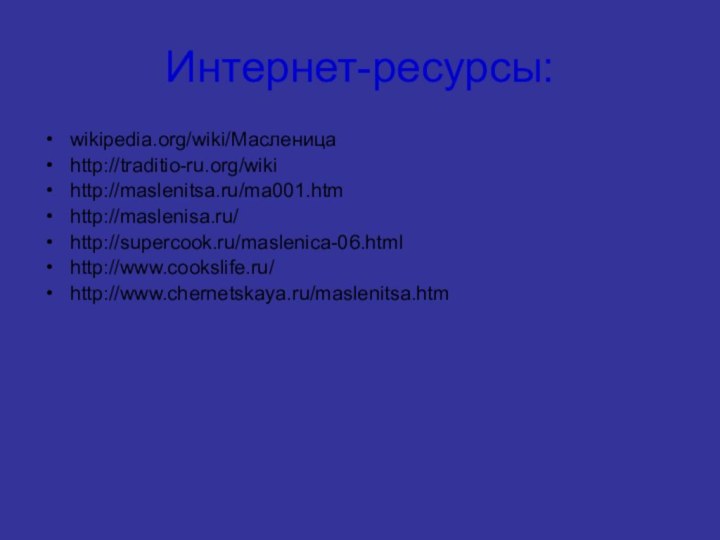 Интернет-ресурсы:wikipedia.org/wiki/Масленицаhttp://traditio-ru.org/wikihttp://maslenitsa.ru/ma001.htmhttp://maslenisa.ru/http://supercook.ru/maslenica-06.htmlhttp://www.cookslife.ru/http://www.chernetskaya.ru/maslenitsa.htm