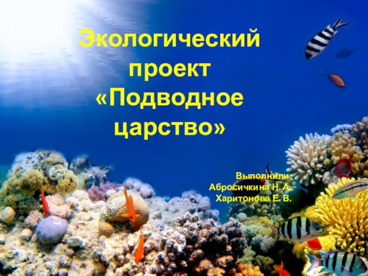 Экологический проект«Подводное царство»Выполнили:Абросичкина Н. А.Харитонова Е. В.